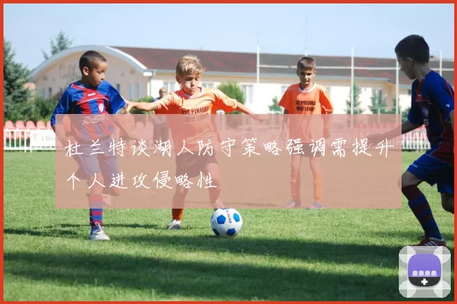 杜兰特谈湖人防守策略强调需提升个人进攻侵略性