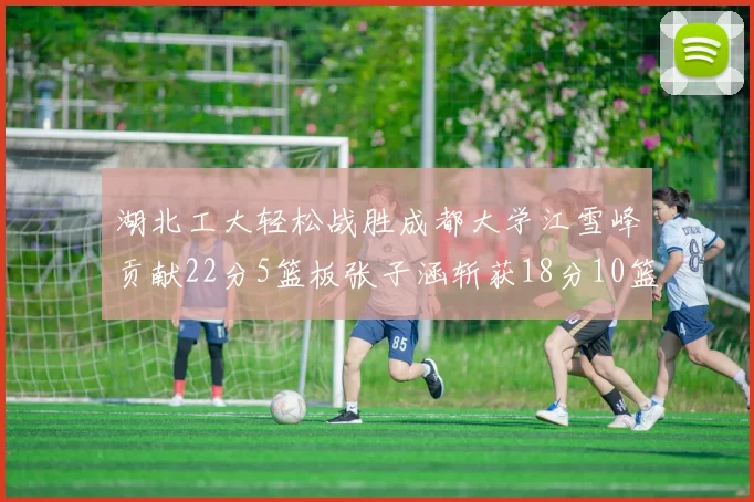 湖北工大轻松战胜成都大学江雪峰贡献22分5篮板张子涵斩获18分10篮板5助攻