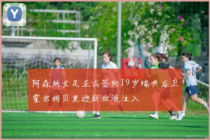 阿森纳女足正式签约19岁瑞典后卫霍尔姆贝里迎新血液注入