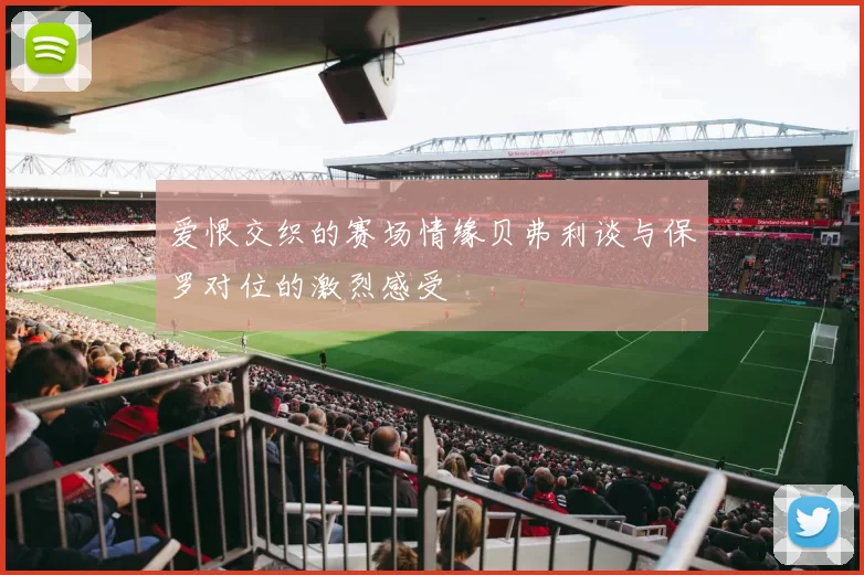 爱恨交织的赛场情缘贝弗利谈与保罗对位的激烈感受