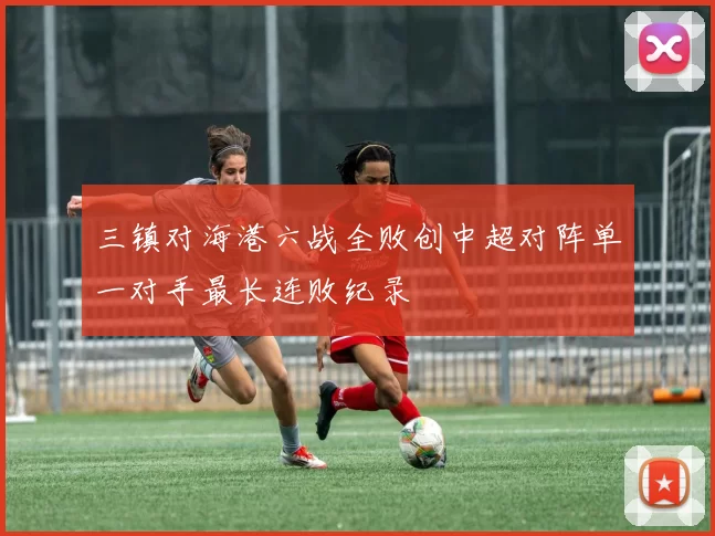 三镇对海港六战全败创中超对阵单一对手最长连败纪录