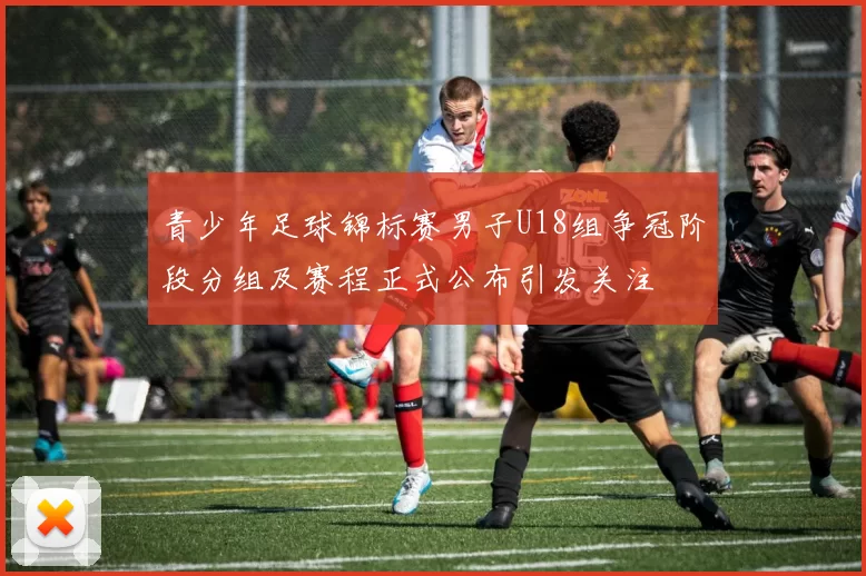 青少年足球锦标赛男子U18组争冠阶段分组及赛程正式公布引发关注