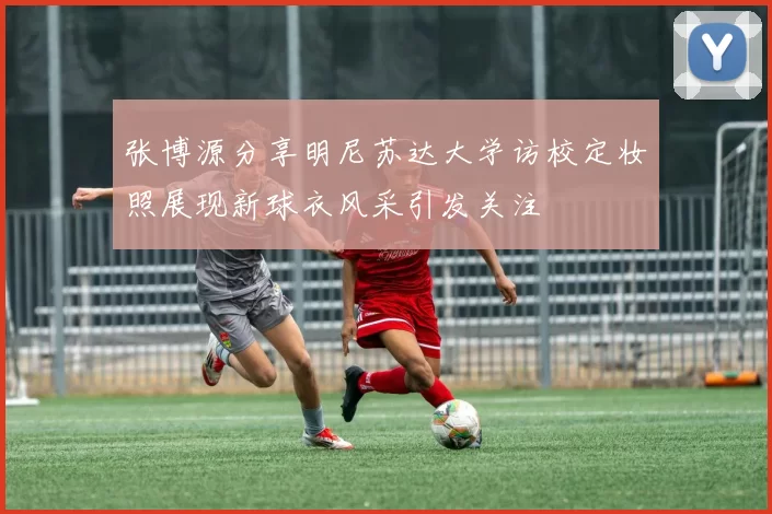 张博源分享明尼苏达大学访校定妆照展现新球衣风采引发关注