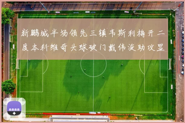 新鹏城半场领先三镇韦斯利梅开二度本科维奇头球破门戴伟浚助攻显神威