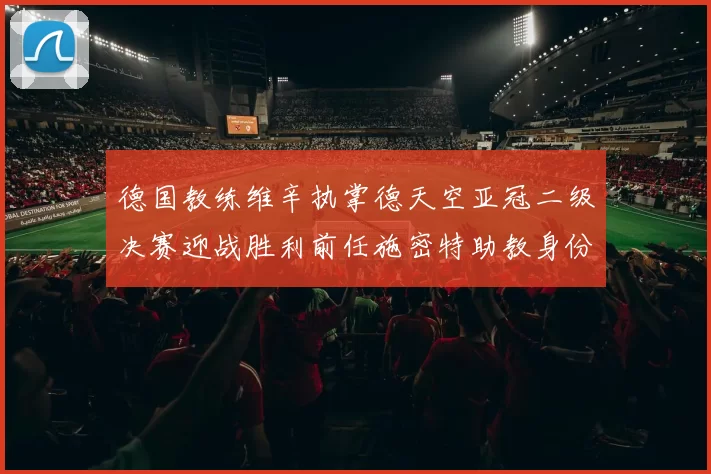 德国教练维辛执掌德天空亚冠二级决赛迎战胜利前任施密特助教身份引关注