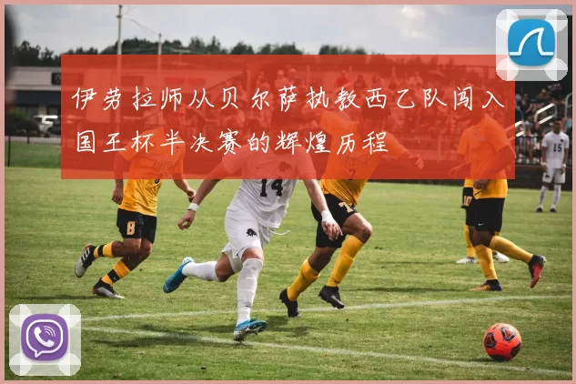 伊劳拉师从贝尔萨执教西乙队闯入国王杯半决赛的辉煌历程