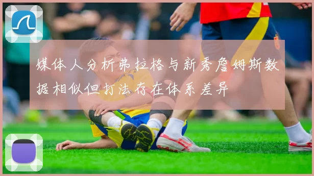 媒体人分析弗拉格与新秀詹姆斯数据相似但打法存在体系差异
