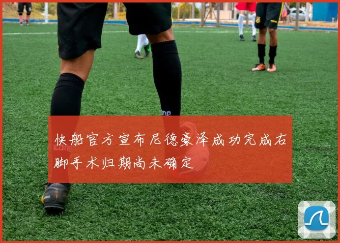 快船官方宣布尼德豪泽成功完成右脚手术归期尚未确定