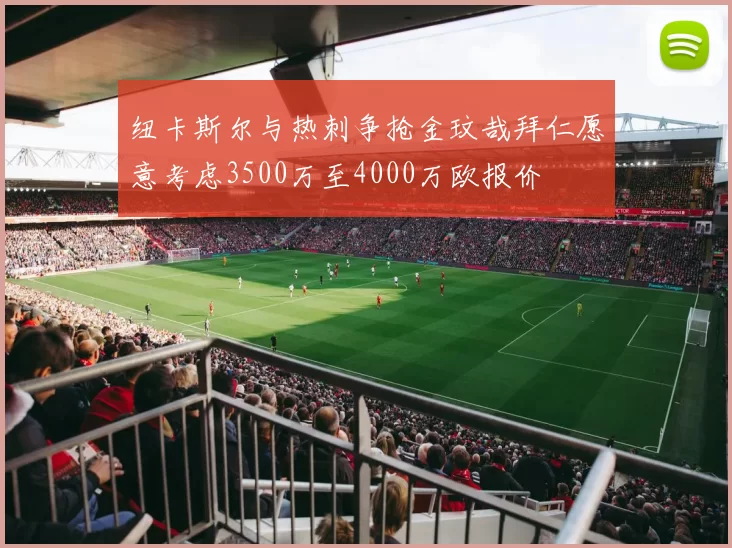 纽卡斯尔与热刺争抢金玟哉拜仁愿意考虑3500万至4000万欧报价