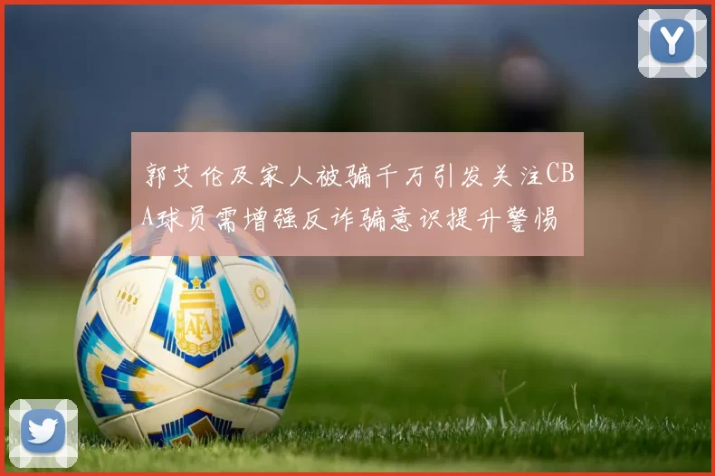 郭艾伦及家人被骗千万引发关注CBA球员需增强反诈骗意识提升警惕