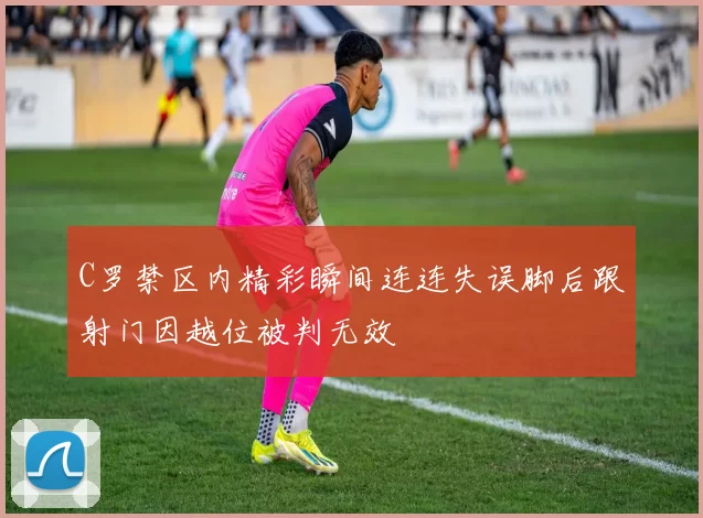 C罗禁区内精彩瞬间连连失误脚后跟射门因越位被判无效