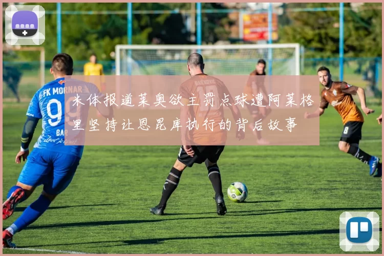 米体报道莱奥欲主罚点球遭阿莱格里坚持让恩昆库执行的背后故事