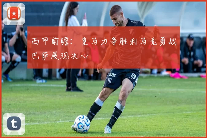 西甲前瞻：皇马力争胜利马竞勇战巴萨展现决心
