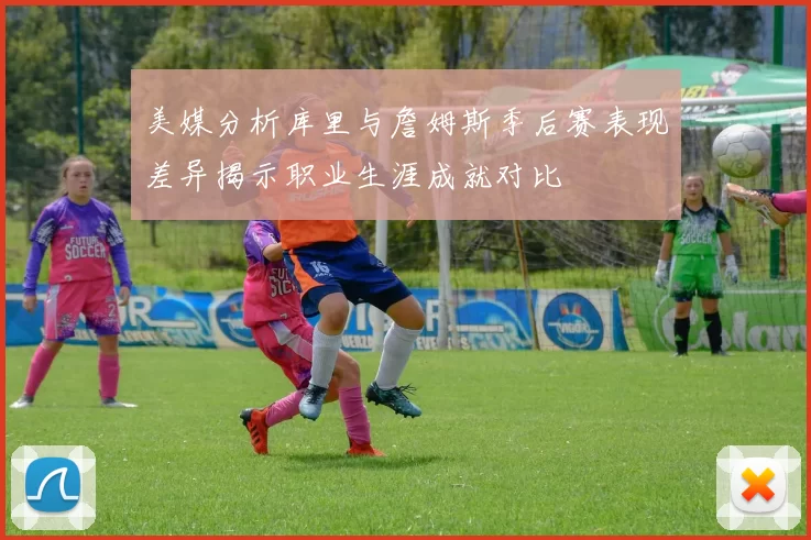 美媒分析库里与詹姆斯季后赛表现差异揭示职业生涯成就对比
