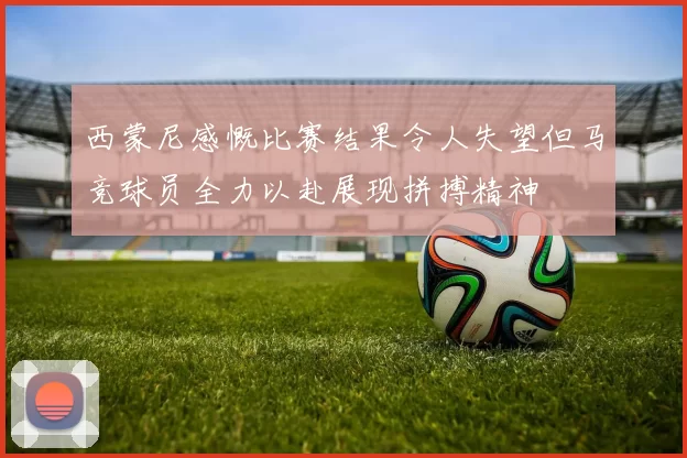 西蒙尼感慨比赛结果令人失望但马竞球员全力以赴展现拼搏精神