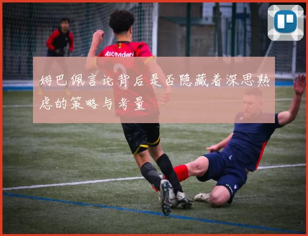 姆巴佩言论背后是否隐藏着深思熟虑的策略与考量