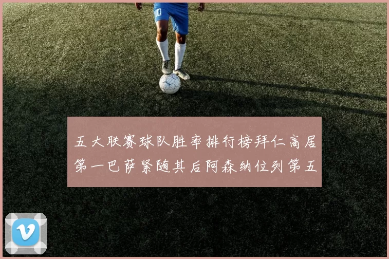 五大联赛球队胜率排行榜拜仁高居第一巴萨紧随其后阿森纳位列第五