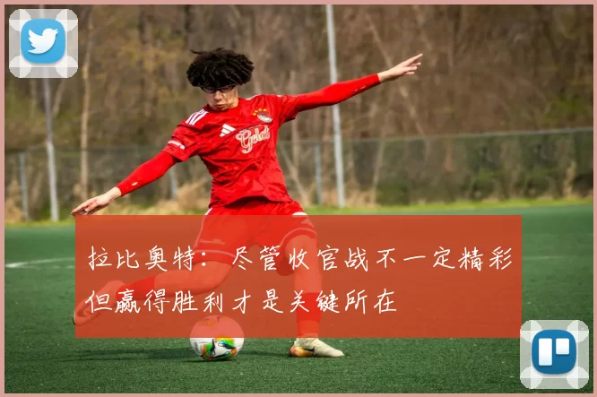拉比奥特：尽管收官战不一定精彩但赢得胜利才是关键所在