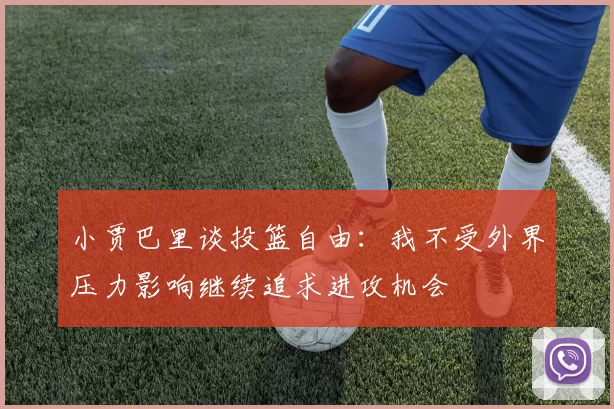 小贾巴里谈投篮自由：我不受外界压力影响继续追求进攻机会
