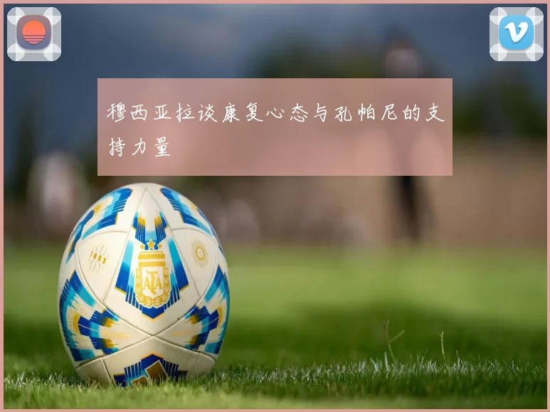 穆西亚拉谈康复心态与孔帕尼的支持力量