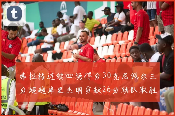 弗拉格连续四场得分30克尼佩尔三分超越库里杰明贡献26分助队取胜