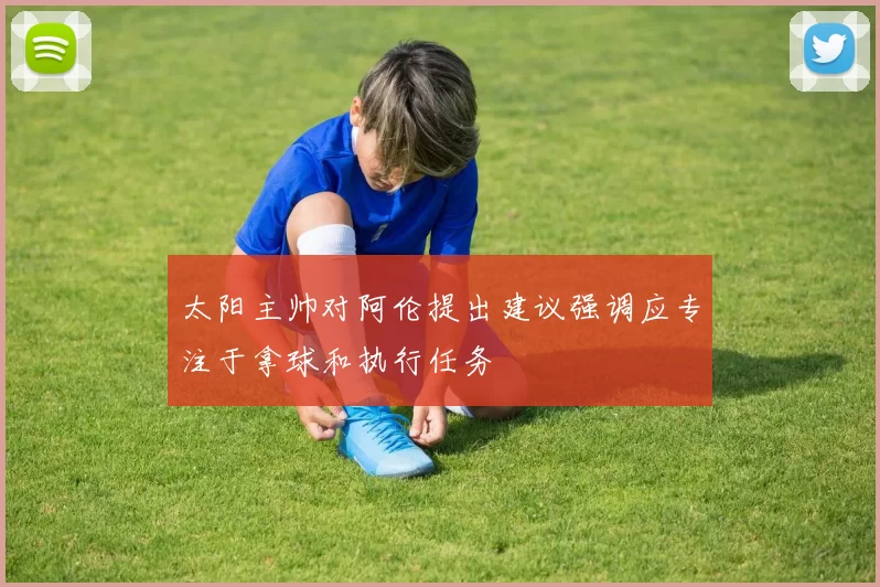 太阳主帅对阿伦提出建议强调应专注于拿球和执行任务