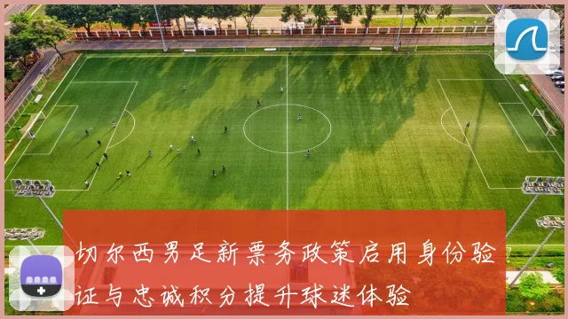 切尔西男足新票务政策启用身份验证与忠诚积分提升球迷体验