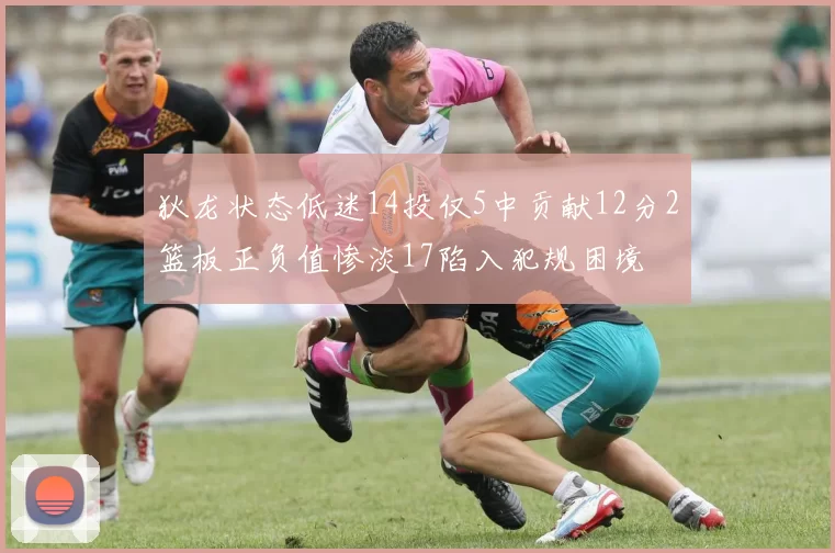 狄龙状态低迷14投仅5中贡献12分2篮板正负值惨淡17陷入犯规困境