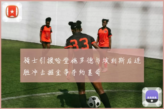 骑士引援哈登施罗德与埃利斯后连胜冲击掘金争夺约基奇