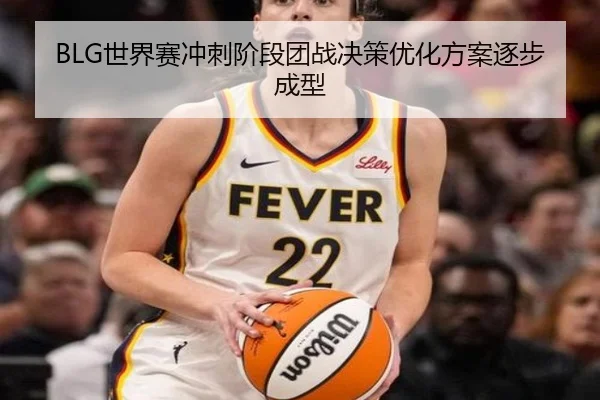 BLG世界赛冲刺阶段团战决策优化方案逐步成型